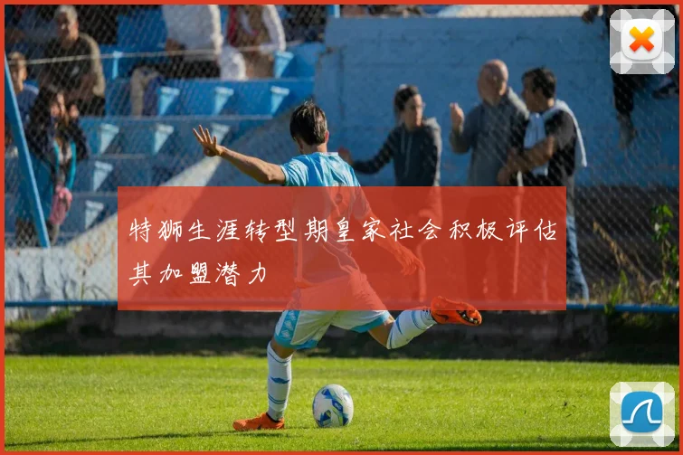 特狮生涯转型期皇家社会积极评估其加盟潜力