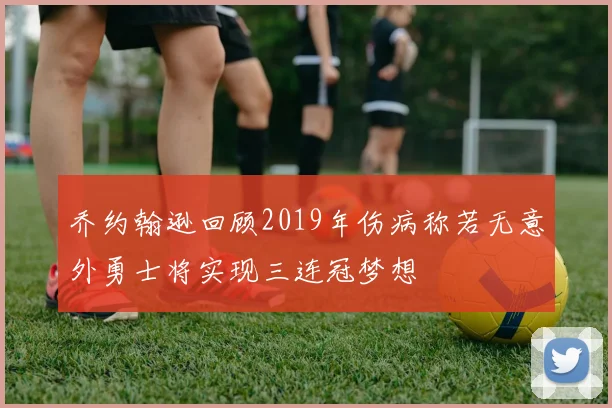 乔约翰逊回顾2019年伤病称若无意外勇士将实现三连冠梦想