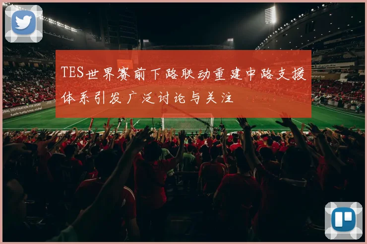 TES世界赛前下路联动重建中路支援体系引发广泛讨论与关注