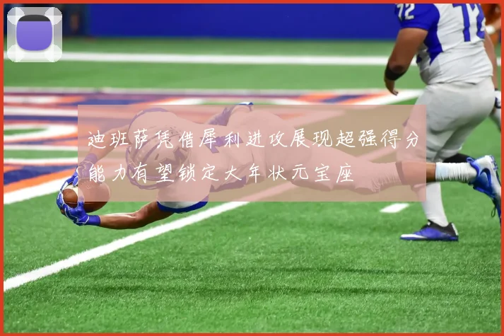 迪班萨凭借犀利进攻展现超强得分能力有望锁定大年状元宝座
