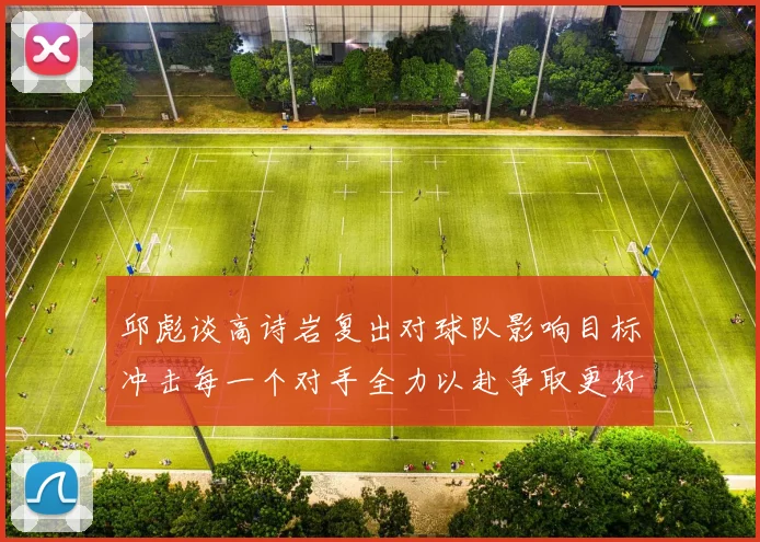 邱彪谈高诗岩复出对球队影响目标冲击每一个对手全力以赴争取更好成绩