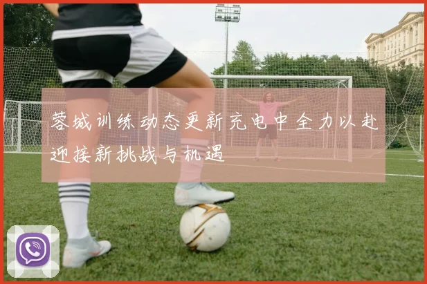蓉城训练动态更新充电中全力以赴迎接新挑战与机遇