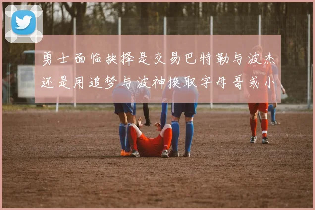 勇士面临抉择是交易巴特勒与波杰还是用追梦与波神换取字母哥或小卡