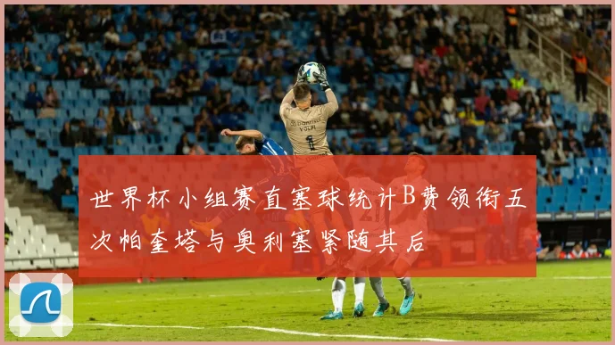 世界杯小组赛直塞球统计B费领衔五次帕奎塔与奥利塞紧随其后