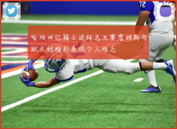 哈珀回忆骑士逆转总决赛詹姆斯与欧文的精彩表现令人难忘