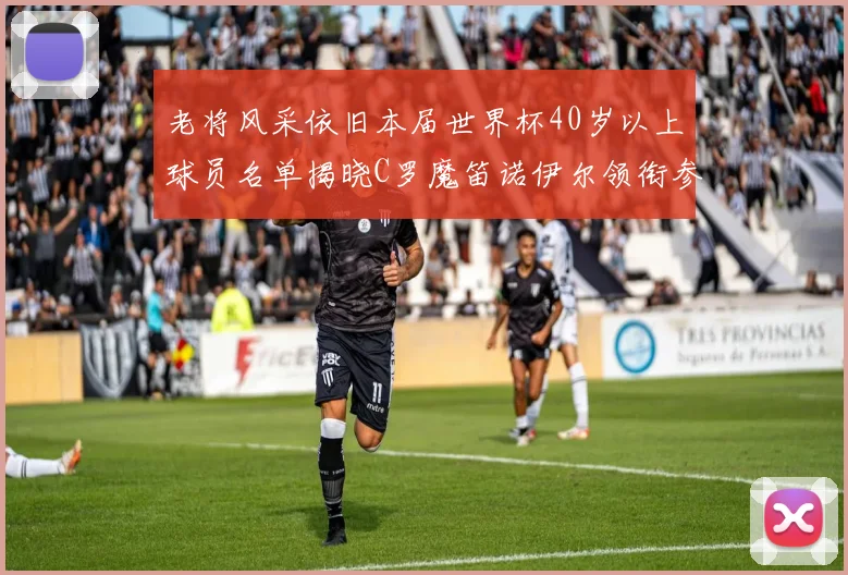 老将风采依旧本届世界杯40岁以上球员名单揭晓C罗魔笛诺伊尔领衔参赛