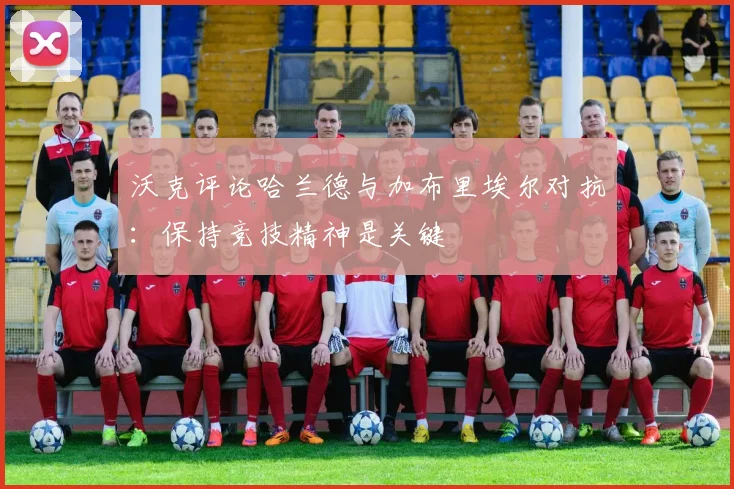 沃克评论哈兰德与加布里埃尔对抗：保持竞技精神是关键