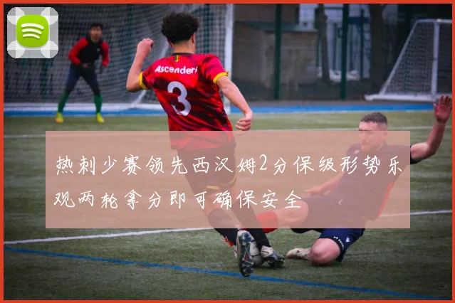热刺少赛领先西汉姆2分保级形势乐观两轮拿分即可确保安全