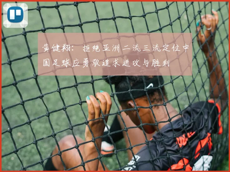 黄健翔：拒绝亚洲二流三流定位中国足球应勇敢追求进攻与胜利