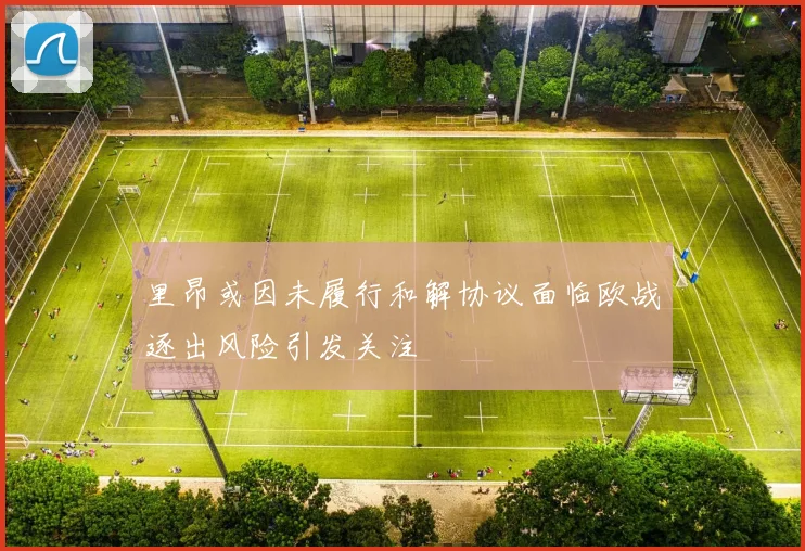 里昂或因未履行和解协议面临欧战逐出风险引发关注