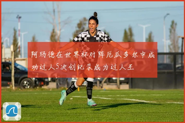 阿玛德在世界杯对阵厄瓜多尔中成功过人5次创纪录成为过人王