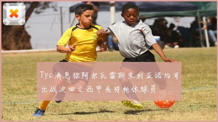 Tyc消息称阿尔瓦雷斯朱利亚诺均可出战次回合西甲或将轮休球员