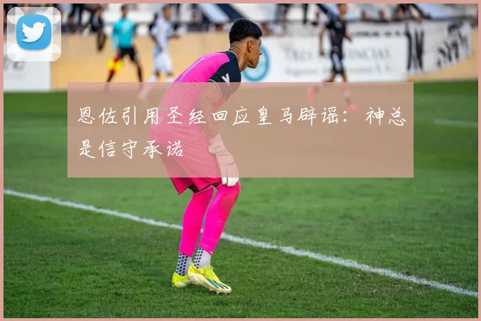 恩佐引用圣经回应皇马辟谣：神总是信守承诺