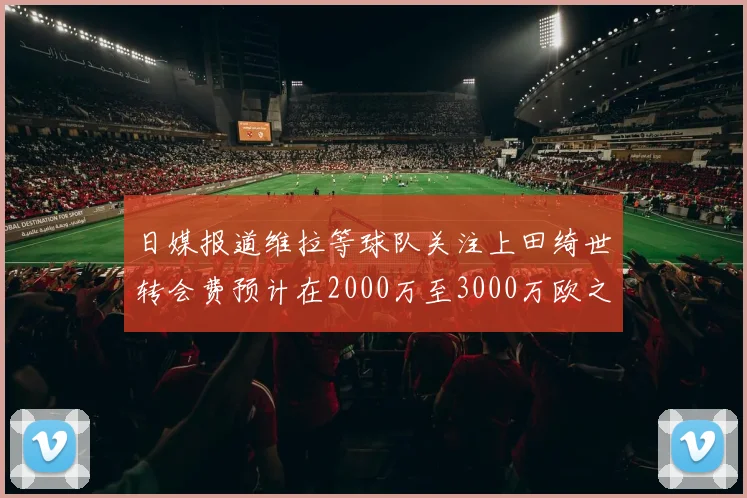 日媒报道维拉等球队关注上田绮世转会费预计在2000万至3000万欧之间