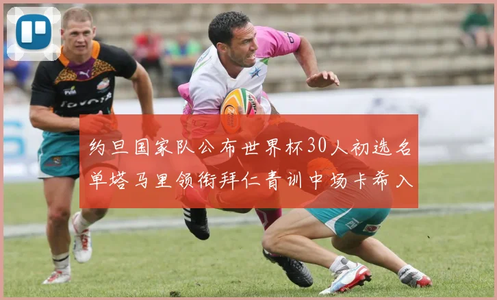 约旦国家队公布世界杯30人初选名单塔马里领衔拜仁青训中场卡希入选