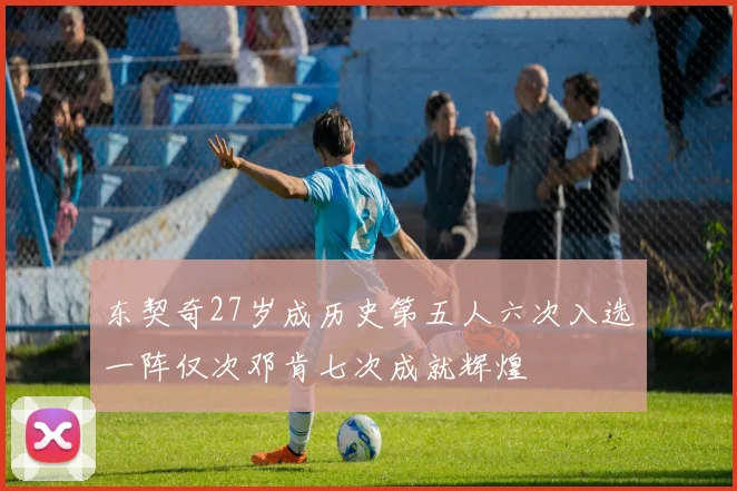 东契奇27岁成历史第五人六次入选一阵仅次邓肯七次成就辉煌