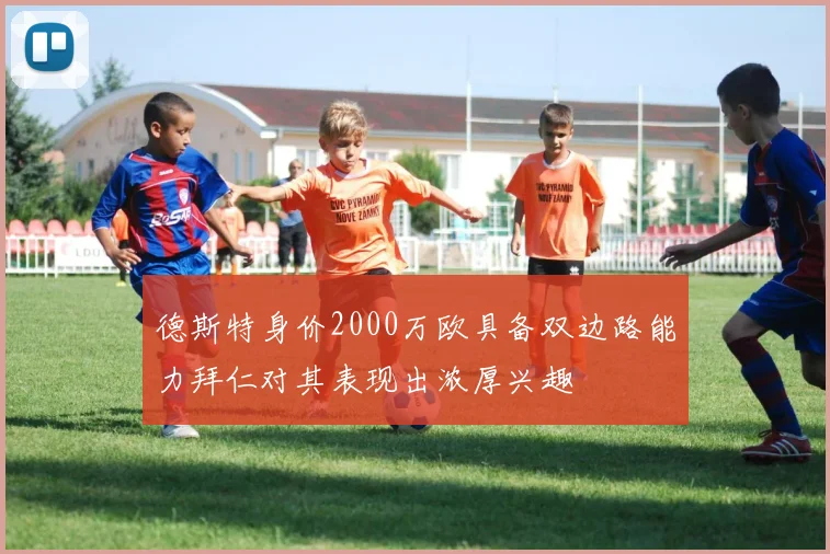 德斯特身价2000万欧具备双边路能力拜仁对其表现出浓厚兴趣