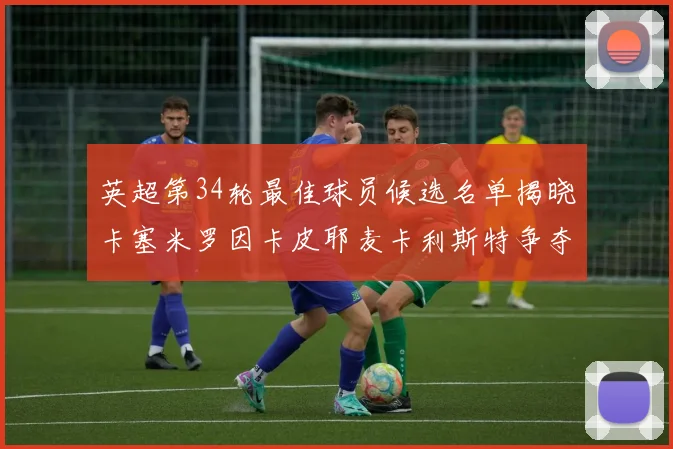 英超第34轮最佳球员候选名单揭晓卡塞米罗因卡皮耶麦卡利斯特争夺荣誉